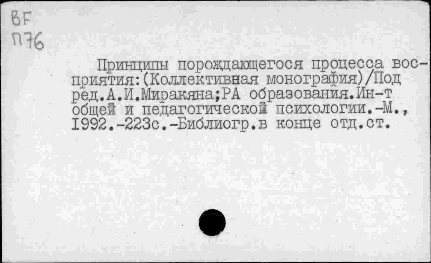 ﻿вг
Принципы порождающегося процесса восприятия: (Коллективная монография)/Под ред.А.И.Миракяна;РА образования.Ин-т общей и педагогической психологии.-М., 1992.-223с.-Библиогр.в конце отд.ст.